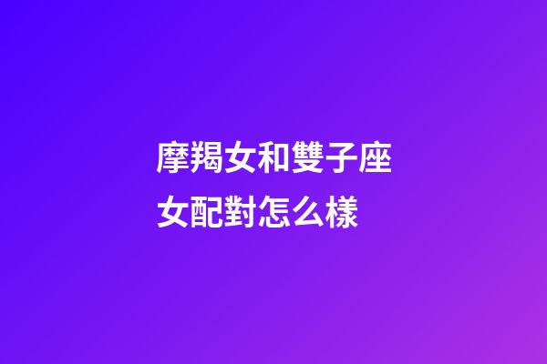 摩羯女和雙子座女配對怎么樣-第1張-星座運勢-玄機派