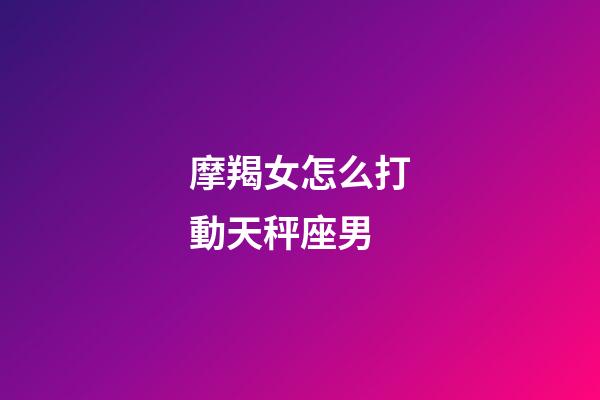 摩羯女怎么打動天秤座男-第1張-星座運(yùn)勢-玄機(jī)派