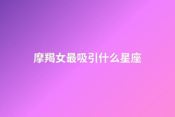 摩羯女最吸引什么星座（能被摩羯女看上的星座）-第1張-星座運勢-玄機派