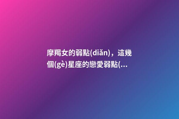 摩羯女的弱點(diǎn)，這幾個(gè)星座的戀愛弱點(diǎn)-第1張-觀點(diǎn)-玄機(jī)派
