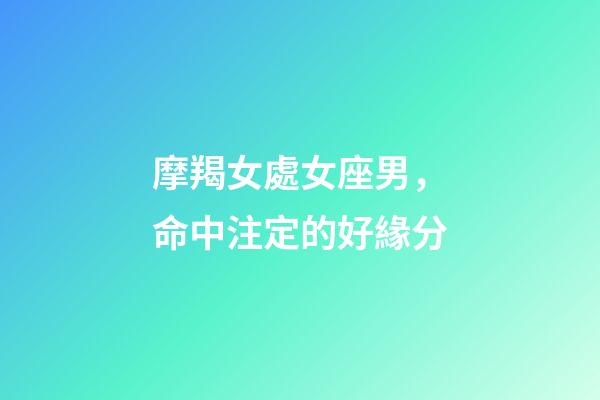 摩羯女處女座男，命中注定的好緣分
