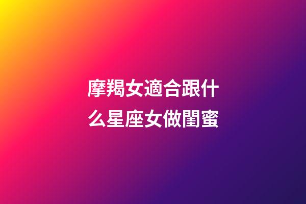 摩羯女適合跟什么星座女做閨蜜-第1張-星座運勢-玄機派