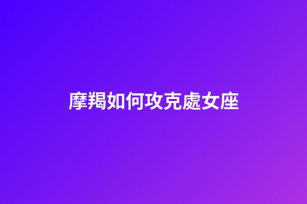 摩羯如何攻克處女座-第1張-星座運勢-玄機派