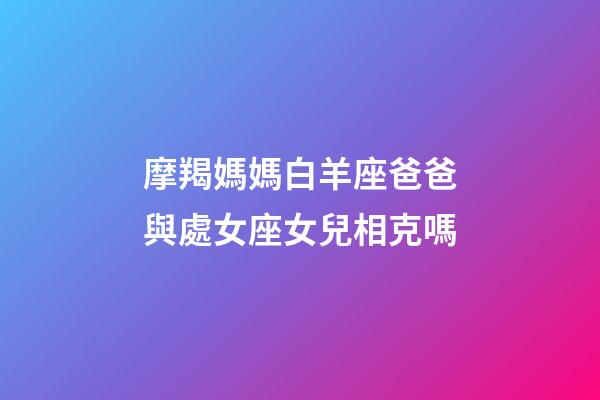 摩羯媽媽白羊座爸爸與處女座女兒相克嗎-第1張-星座運(yùn)勢(shì)-玄機(jī)派