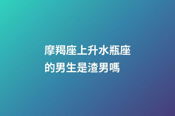 摩羯座上升水瓶座的男生是渣男嗎-第1張-星座運(yùn)勢-玄機(jī)派