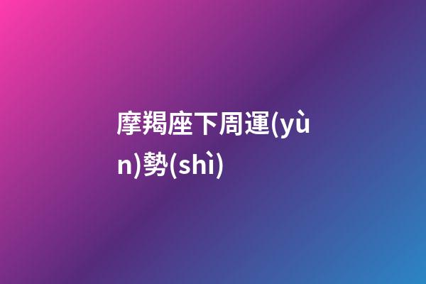 摩羯座下周運(yùn)勢(shì)（摩羯座下周運(yùn)勢(shì)女）