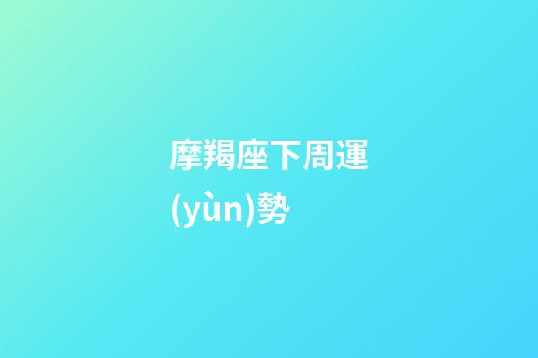摩羯座下周運(yùn)勢（摩羯座下周運(yùn)勢女）