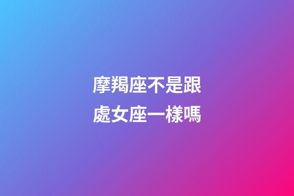 摩羯座不是跟處女座一樣嗎-第1張-星座運勢-玄機派