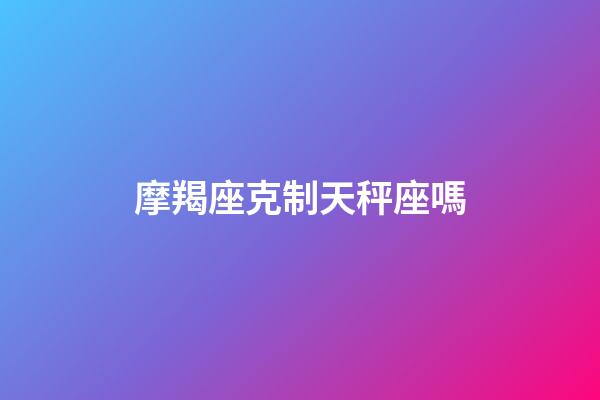 摩羯座克制天秤座嗎-第1張-星座運勢-玄機派