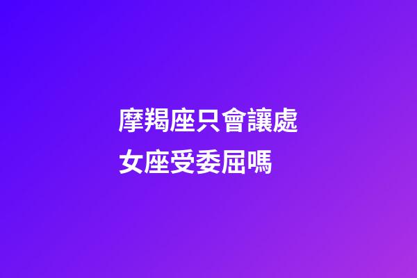 摩羯座只會讓處女座受委屈嗎-第1張-星座運勢-玄機派