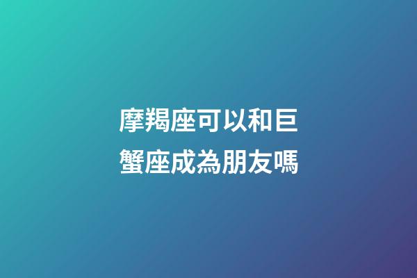 摩羯座可以和巨蟹座成為朋友嗎-第1張-星座運勢-玄機派