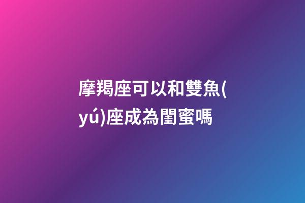摩羯座可以和雙魚(yú)座成為閨蜜嗎-第1張-星座運(yùn)勢(shì)-玄機(jī)派