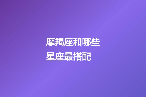 摩羯座和哪些星座最搭配-第1張-星座運勢-玄機派