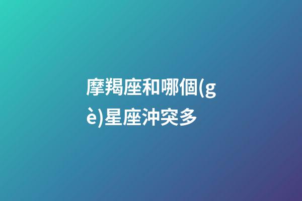 摩羯座和哪個(gè)星座沖突多-第1張-星座運(yùn)勢(shì)-玄機(jī)派