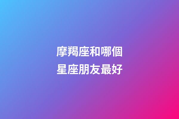 摩羯座和哪個星座朋友最好-第1張-星座運勢-玄機派