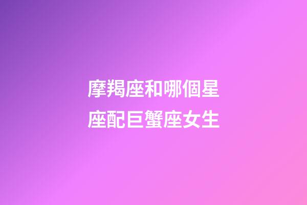 摩羯座和哪個星座配巨蟹座女生-第1張-星座運勢-玄機派
