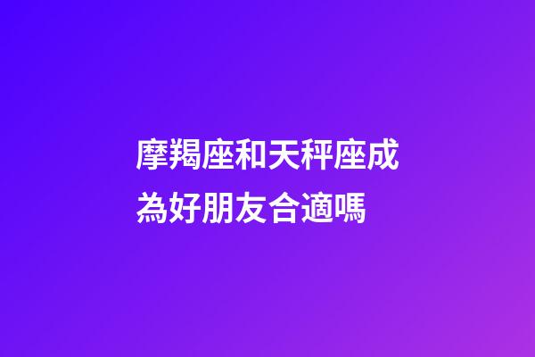 摩羯座和天秤座成為好朋友合適嗎-第1張-星座運(yùn)勢(shì)-玄機(jī)派
