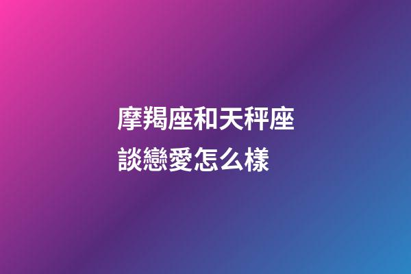 摩羯座和天秤座談戀愛怎么樣-第1張-星座運勢-玄機派