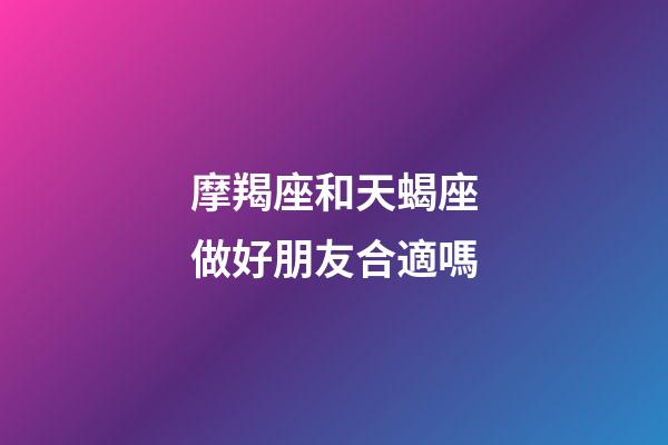 摩羯座和天蝎座做好朋友合適嗎-第1張-星座運勢-玄機派