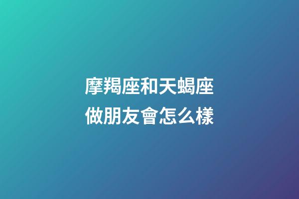 摩羯座和天蝎座做朋友會怎么樣-第1張-星座運勢-玄機派