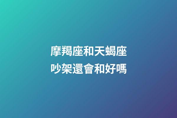 摩羯座和天蝎座吵架還會和好嗎-第1張-星座運(yùn)勢-玄機(jī)派