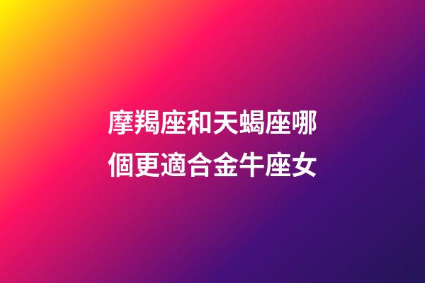 摩羯座和天蝎座哪個更適合金牛座女-第1張-星座運勢-玄機派