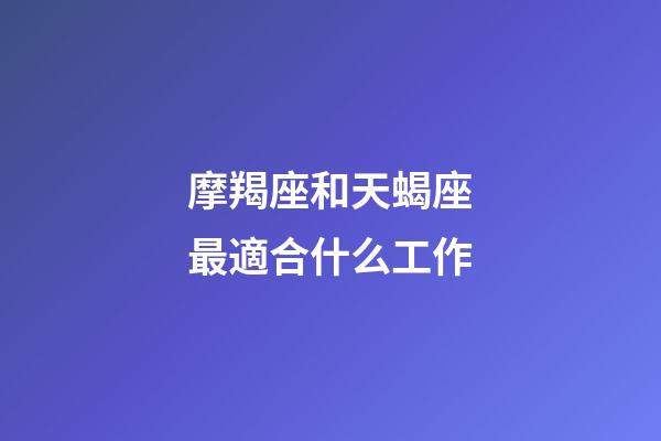 摩羯座和天蝎座最適合什么工作-第1張-星座運勢-玄機派
