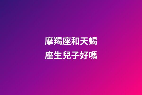 摩羯座和天蝎座生兒子好嗎-第1張-星座運勢-玄機派