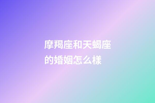 摩羯座和天蝎座的婚姻怎么樣-第1張-星座運勢-玄機派
