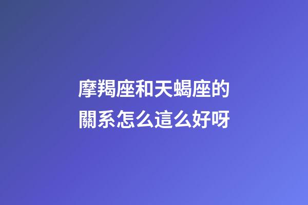 摩羯座和天蝎座的關系怎么這么好呀-第1張-星座運勢-玄機派