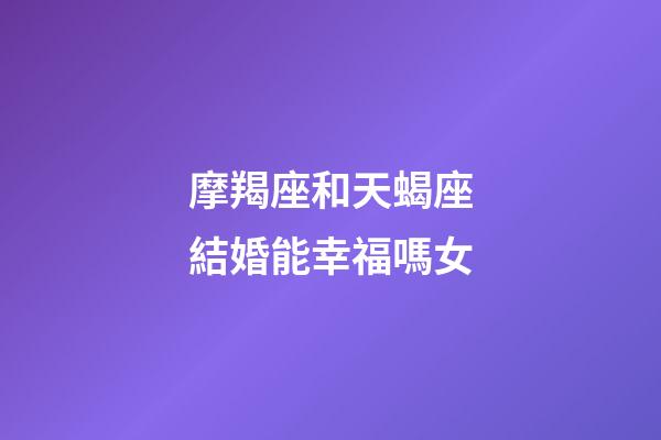 摩羯座和天蝎座結婚能幸福嗎女-第1張-星座運勢-玄機派