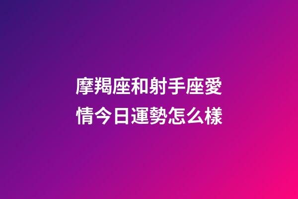 摩羯座和射手座愛情今日運勢怎么樣-第1張-星座運勢-玄機派