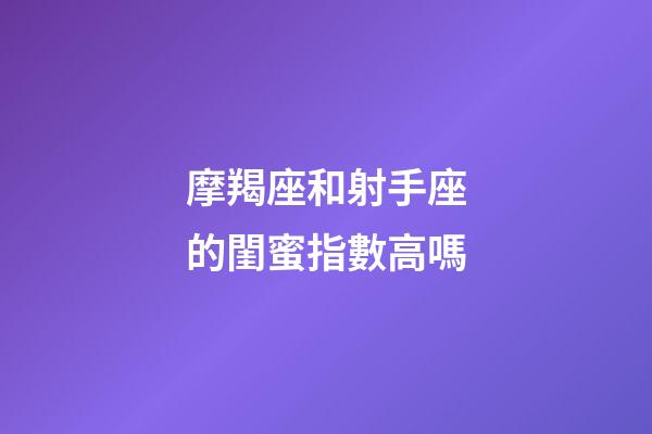 摩羯座和射手座的閨蜜指數高嗎-第1張-星座運勢-玄機派