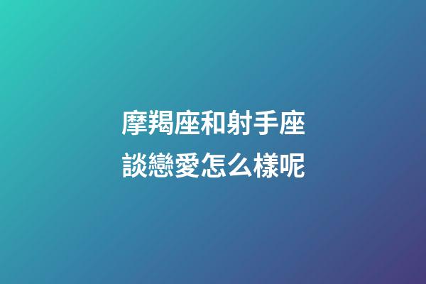 摩羯座和射手座談戀愛怎么樣呢-第1張-星座運勢-玄機派