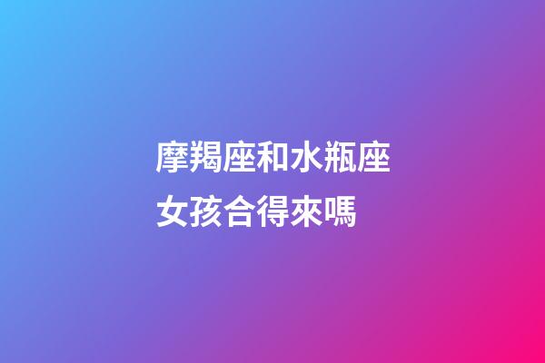 摩羯座和水瓶座女孩合得來嗎-第1張-星座運勢-玄機派
