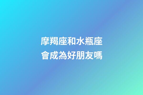 摩羯座和水瓶座會成為好朋友嗎-第1張-星座運勢-玄機(jī)派