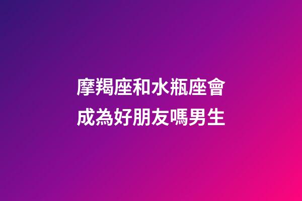 摩羯座和水瓶座會成為好朋友嗎男生-第1張-星座運勢-玄機派