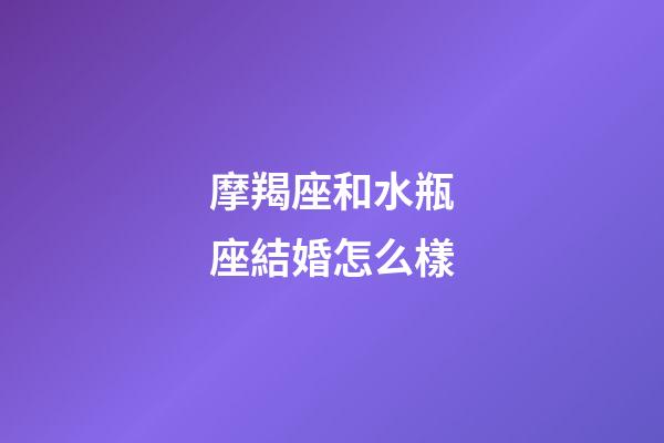摩羯座和水瓶座結婚怎么樣-第1張-星座運勢-玄機派