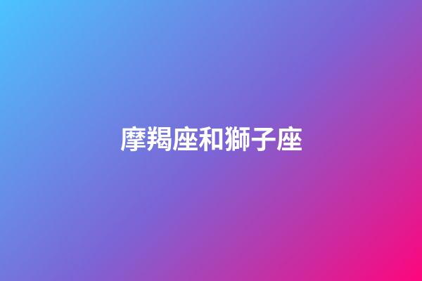 摩羯座和獅子座（陶白白說摩羯和獅子絕配）-第1張-星座運勢-玄機派