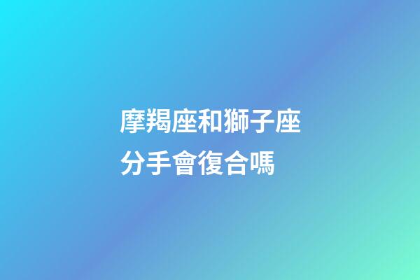 摩羯座和獅子座分手會復合嗎-第1張-星座運勢-玄機派