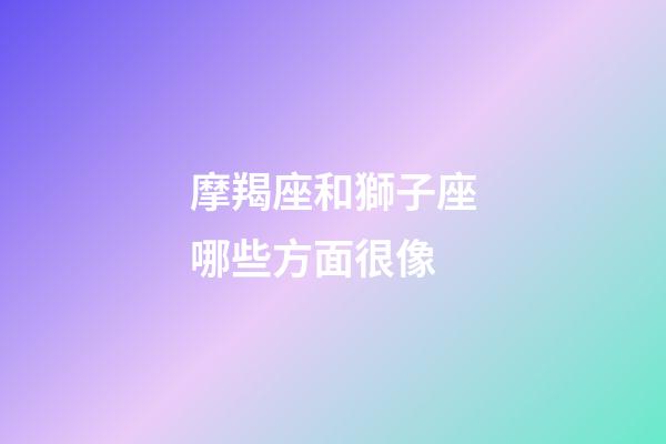 摩羯座和獅子座哪些方面很像-第1張-星座運勢-玄機派
