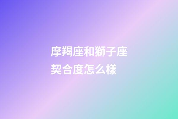 摩羯座和獅子座契合度怎么樣-第1張-星座運勢-玄機派