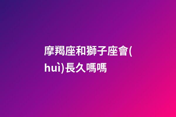 摩羯座和獅子座會(huì)長久嗎嗎-第1張-星座運(yùn)勢-玄機(jī)派