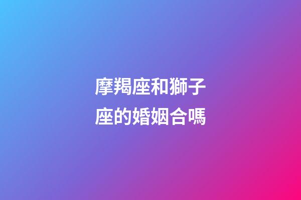 摩羯座和獅子座的婚姻合嗎-第1張-星座運(yùn)勢-玄機(jī)派