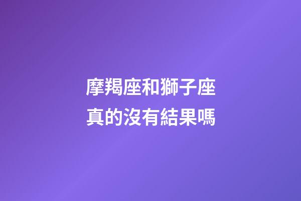 摩羯座和獅子座真的沒有結果嗎-第1張-星座運勢-玄機派