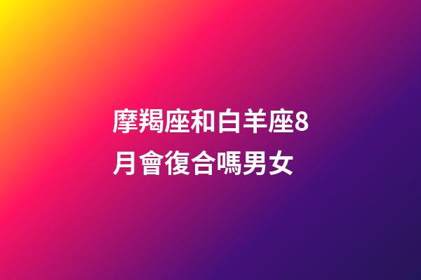 摩羯座和白羊座8月會復合嗎男女-第1張-星座運勢-玄機派
