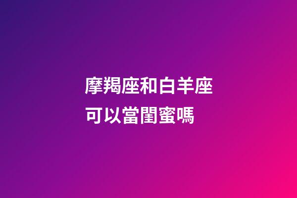 摩羯座和白羊座可以當閨蜜嗎-第1張-星座運勢-玄機派