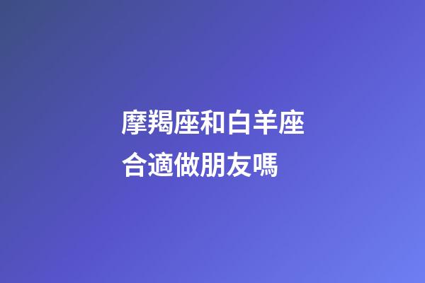 摩羯座和白羊座合適做朋友嗎-第1張-星座運(yùn)勢-玄機(jī)派