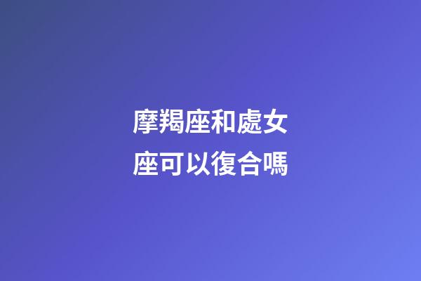 摩羯座和處女座可以復合嗎-第1張-星座運勢-玄機派