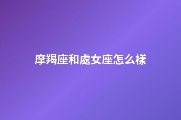 摩羯座和處女座怎么樣-第1張-星座運勢-玄機派
